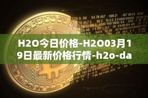 H2O今日价格-H2O03月19日最新价格行情-h2o-dao最新走势消息