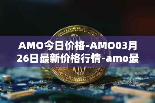 AMO今日价格-AMO03月26日最新价格行情-amo最新走势消息