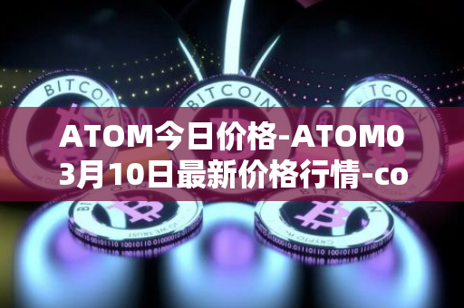 ATOM今日价格-ATOM03月10日最新价格行情-cosmos最新走势消息