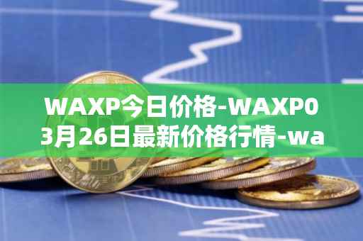WAXP今日价格-WAXP03月26日最新价格行情-wax最新走势消息