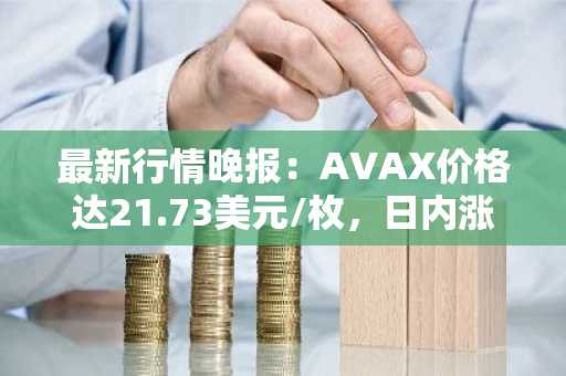 最新行情晚报：AVAX价格达21.73美元/枚，日内涨幅3.53%