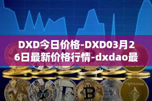 DXD今日价格-DXD03月26日最新价格行情-dxdao最新走势消息