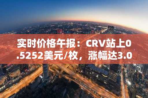 实时价格午报：CRV站上0.5252美元/枚，涨幅达3.02%