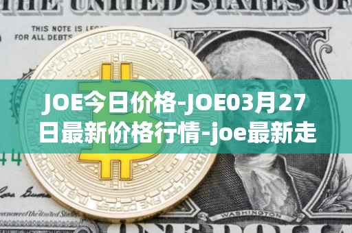 JOE今日价格-JOE03月27日最新价格行情-joe最新走势消息