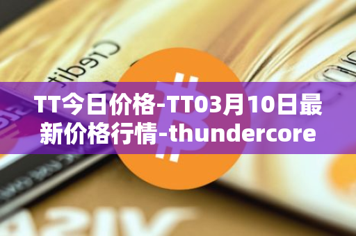 TT今日价格-TT03月10日最新价格行情-thundercore最新走势消息