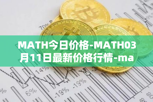 MATH今日价格-MATH03月<font color='red'>11</font>日最新价格行情-mathwallet最新走势消息