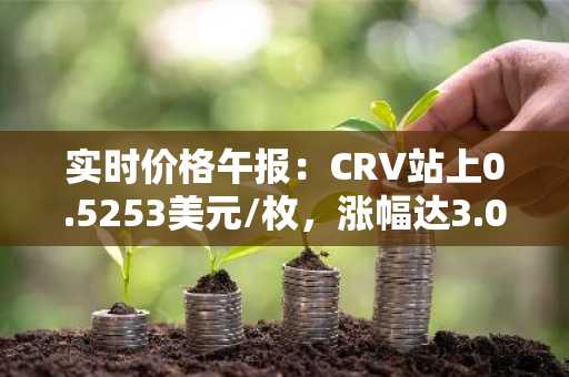 实时价格午报：CRV站上0.5253美元/枚，涨幅达3.00%