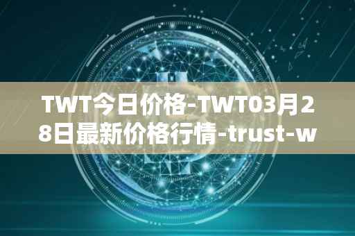 TWT今日价格-TWT03月28日最新价格行情-trust-wallet最新走势消息