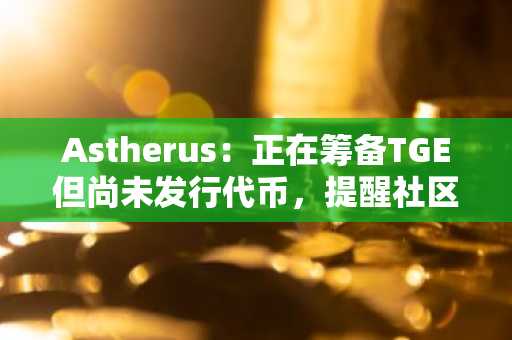 Astherus：正在筹备TGE但尚未发行代币，提醒社区保持警惕