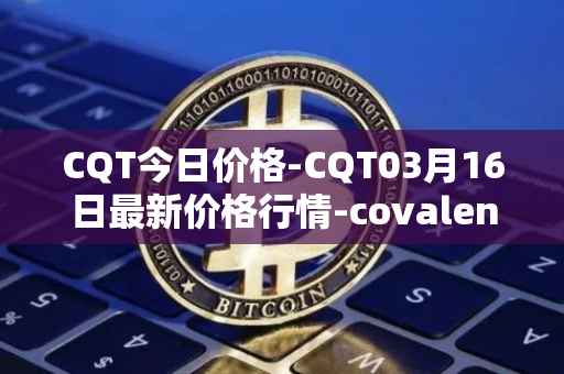CQT今日价格-CQT03月16日最新价格行情-covalent最新走势消息
