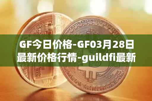 GF今日价格-GF03月28日最新价格行情-guildfi最新走势消息