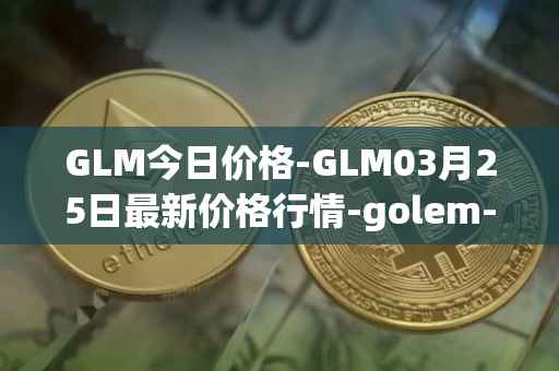 GLM今日价格-GLM03月25日最新价格行情-golem-network-tokens最新走势消息