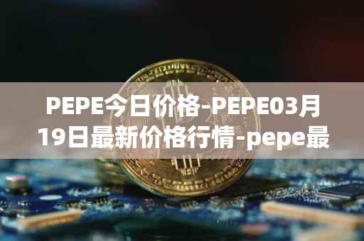 PEPE今日价格-PEPE03月19日最新价格行情-pepe最新走势消息
