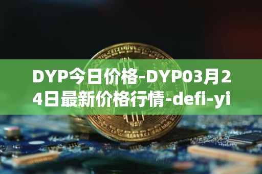 DYP今日价格-DYP03月24日最新价格行情-defi-yield-protocol最新走势消息