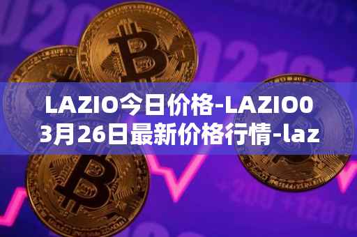 LAZIO今日价格-LAZIO03月26日最新价格行情-lazio-fan-token最新走势消息