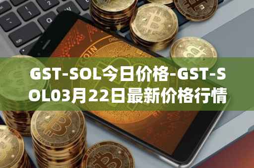 GST-SOL今日价格-GST-SOL03月22日最新价格行情-gstcoin最新走势消息