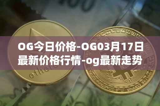 OG今日价格-OG03月17日最新价格行情-og最新走势消息