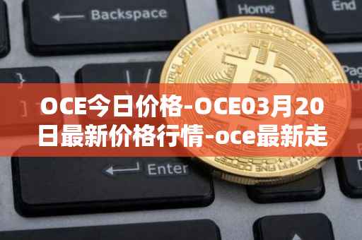 OCE今日价格-OCE03月20日最新价格行情-oce最新走势消息