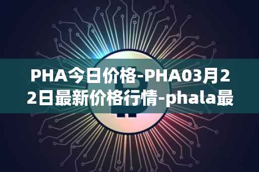 PHA今日价格-PHA03月22日最新价格行情-phala最新走势消息
