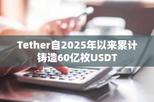 Tether自2025年以来累计铸造60亿枚USDT