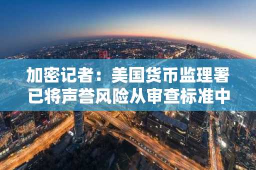加密记者：美国货币监理署已将声誉风险从审查标准中剔除，或对加密行业有利