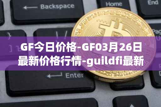 GF今日价格-GF03月26日最新价格行情-guildfi最新走势消息