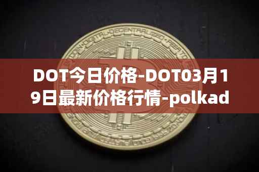 DOT今日价格-DOT03月19日最新价格行情-polkadot-new最新走势消息