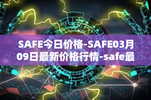 SAFE今日价格-SAFE03月09日最新价格行情-safe最新走势消息