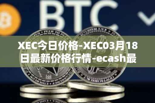 XEC今日价格-XEC03月18日最新价格行情-ecash最新走势消息