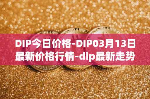 DIP今日价格-DIP03月13日最新价格行情-dip最新走势消息