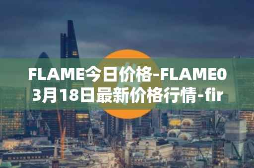FLAME今日价格-FLAME03月18日最新价格行情-firestarter最新走势消息