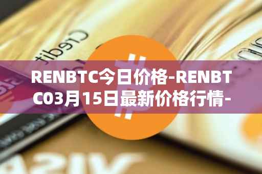 RENBTC今日价格-RENBTC03月15日最新价格行情-renbtc最新走势消息