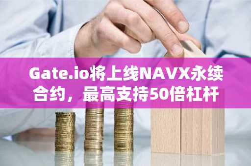 Gate.io将上线NAVX永续合约，最高支持50倍杠杆