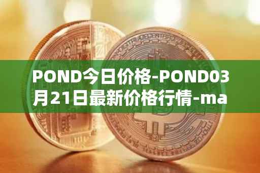 POND今日价格-POND03月21日最新价格行情-marlin最新走势消息