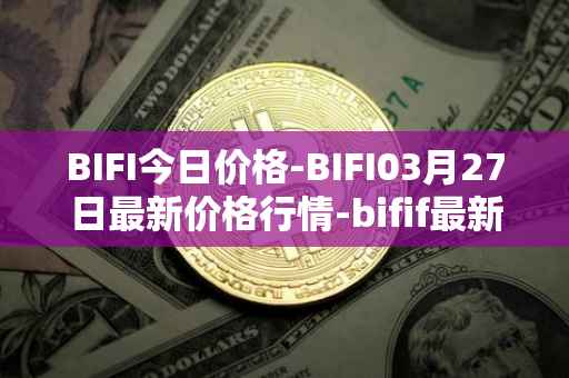 BIFI今日价格-BIFI03月27日最新价格行情-bifif最新走势消息