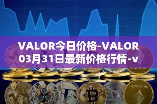 VALOR今日价格-VALOR03月31日最新价格行情-valor-token最新走势消息