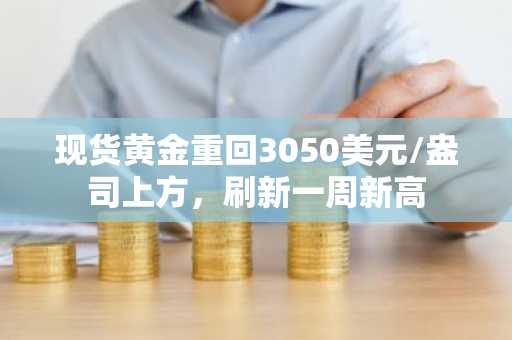 现货黄金重回3050美元/盎司上方，刷新一周新高