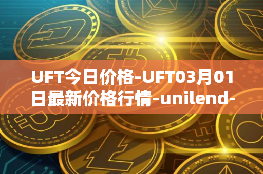 UFT今日价格-UFT03月01日最新价格行情-unilend-finance最新走势消息
