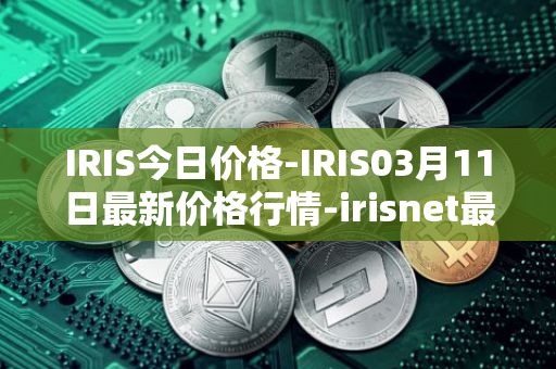 IRIS今日价格-IRIS03月11日最新价格行情-irisnet最新走势消息