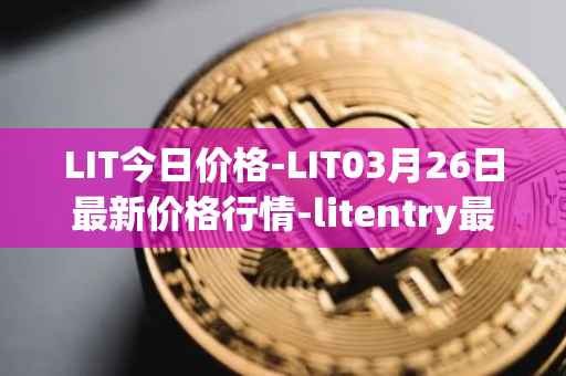 LIT今日价格-LIT03月26日最新价格行情-litentry最新走势消息