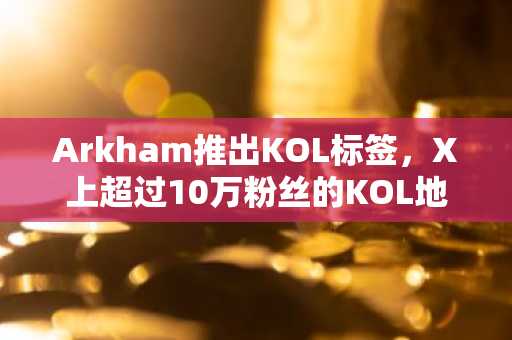 Arkham推出KOL标签，X上超过10万粉丝的KOL地址将被标记