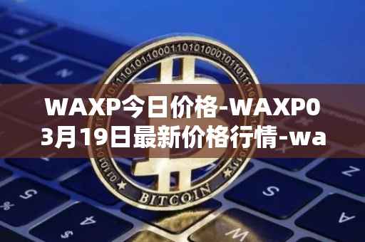WAXP今日价格-WAXP03月19日最新价格行情-wax最新走势消息