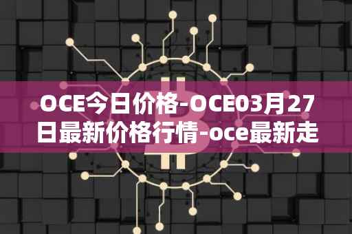 OCE今日价格-OCE03月27日最新价格行情-oce最新走势消息