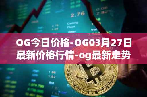 OG今日价格-OG03月27日最新价格行情-og最新走势消息