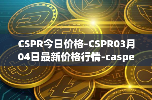CSPR今日价格-CSPR03月04日最新价格行情-casper-network最新走势消息