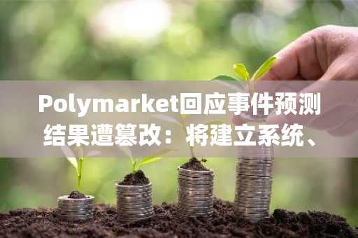 Polymarket回应事件预测结果遭篡改：将建立系统、监控等，以确保其不会重演