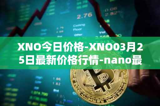 XNO今日价格-XNO03月25日最新价格行情-nano最新走势消息