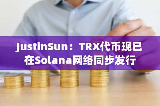 JustinSun：TRX代币现已在Solana网络同步发行