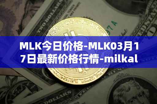 MLK今日价格-MLK03月17日最新价格行情-milkalliance最新走势消息