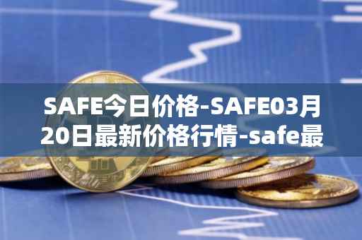 SAFE今日价格-SAFE03月20日最新价格行情-safe最新走势消息